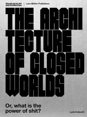 The Architecture of Closed Worlds: Or, What Is the Power of Shit? - Kallipoliti, Lydia