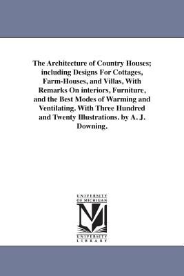 The Architecture of Country Houses; including Designs For Cottages, Farm-Houses, and Villas, With Remarks On interiors, Furniture, and the Best Modes of Warming and Ventilating. With Three Hundred and Twenty Illustrations. by A. J. Downing. - Downing, A J (Andrew Jackson)