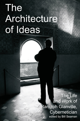 The Architecture of Ideas: The Life and Work of Ranulph Glanville, Cybernetician - Seaman, Bill (Editor)