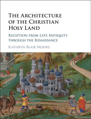 The Architecture of the Christian Holy Land: Reception from Late Antiquity through the Renaissance - Moore, Kathryn Blair