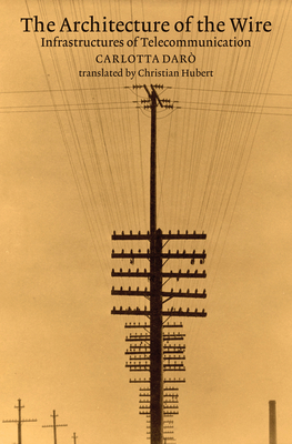 The Architecture of the Wire: Infrastructures of Telecommunication - Daro, Carlotta, and Hubert, Christian (Translated by)
