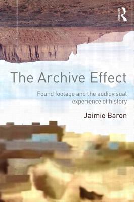The Archive Effect: Found Footage and the Audiovisual Experience of History - Baron, Jaimie