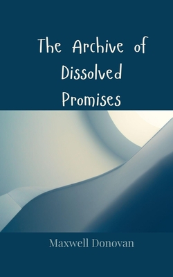 The Archive of Dissolved Promises - Donovan, Maxwell