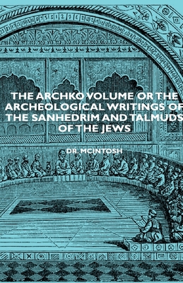 The Archko Volume or the Archeological Writings of the Sanhedrim and Talmuds of the Jews - McIntosh, James, Dr.