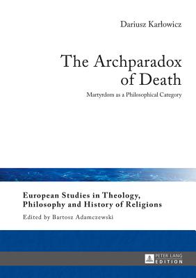 The Archparadox of Death: Martyrdom as a Philosophical Category - Adamczewski, Bartosz, and Karlowicz, Dariusz