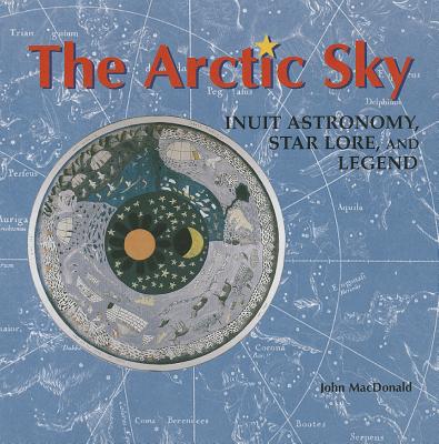 The Arctic Sky: Inuit Astronomy, Star Lore, and Legend - MacDonald, John
