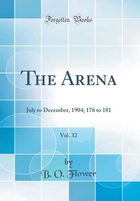 The Arena, Vol. 32: July to December, 1904; 176 to 181 (Classic Reprint) - Flower, B O