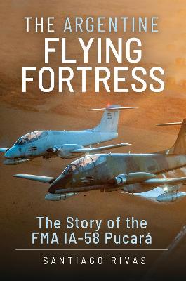 The Argentine Flying Fortress: The Story of the FMA IA-58 Pucar - Rivas, Santiago