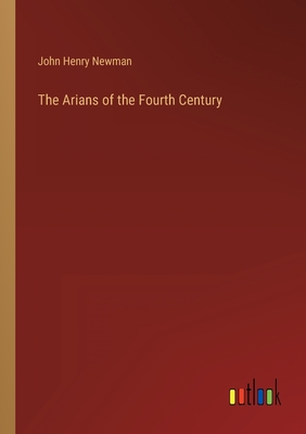 The Arians of the Fourth Century - Newman, John Henry