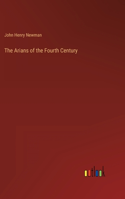 The Arians of the Fourth Century - Newman, John Henry