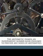 The Arithmetic Primer: An Independent Number Book Designed to Precede Any Series of Arithmetics