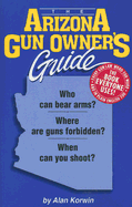 The Arizona Gun Owner's Guide: Who Can Bear Arms? Where Are Guns Forbidden? When Can You Shoot to Kill?
