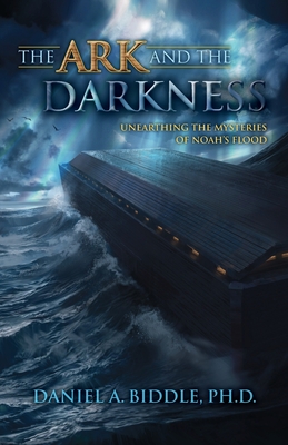 The Ark and the Darkness: Unearthing the Mysteries of Noah's Flood - Biddle, Daniel A