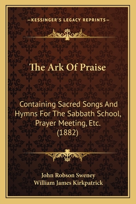 The Ark Of Praise: Containing Sacred Songs And Hymns For The Sabbath School, Prayer Meeting, Etc. (1882) - Sweney, John Robson (Editor), and Kirkpatrick, William James (Editor)