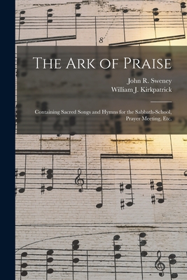 The Ark of Praise: Containing Sacred Songs and Hymns for the Sabbath-school, Prayer Meeting, Etc. - Sweney, John R 1837-1899 (Creator), and Kirkpatrick, William J 1838-1921 (Creator)