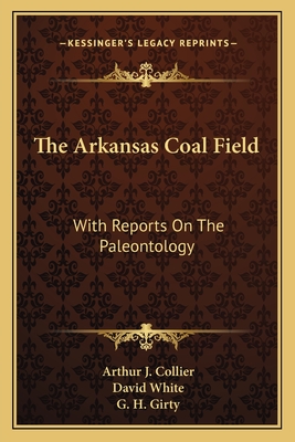 The Arkansas Coal Field: With Reports On The Paleontology - Collier, Arthur J, and White, David, Dr., and Girty, G H