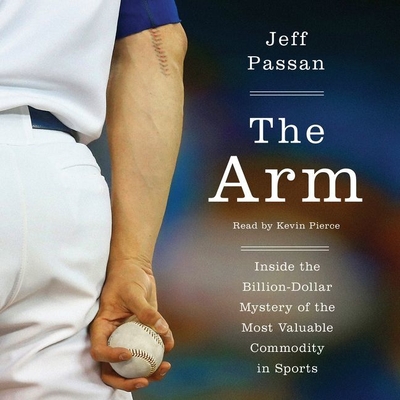The Arm: Inside the Billion-Dollar Mystery of the Most Valuable Commodity in Sports - Passan, Jeff, and Pierce, Kevin (Read by)
