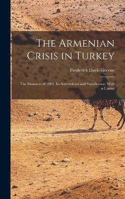 The Armenian Crisis in Turkey: The Massacre of 1894, Its Antecedents and Significance, With a Consid - Greene, Frederick Davis