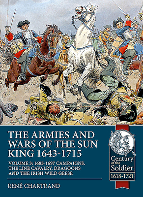 The Armies and Wars of the Sun King 1643-1715: Volume 3: 1685-1697 Campaigns, the Line Cavalry, Dragoons and the Irish Wild Geese - Chartrand, Rene