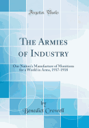 The Armies of Industry: Our Nation's Manufacture of Munitions for a World in Arms, 1917-1918 (Classic Reprint)