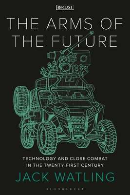 The Arms of the Future: Technology and Close Combat in the Twenty-First Century - Watling, Jack