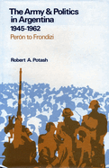The Army and Politics in Argentina, 1945-1962: Peron to Frondizi