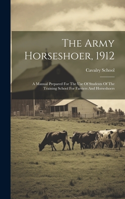 The Army Horseshoer, 1912: A Manual Prepared For The Use Of Students Of The Training School For Farriers And Horseshoers - (U S ), Cavalry School