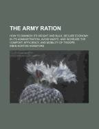 The Army Ration: How to Diminish Its Weight and Bulk, Secure Economy in Its Administration, Avoid Waste, and Increase the Comfort, Efficiency, and Mobility of Troops