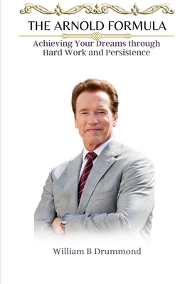 The Arnold Formula: Achieving Your Dreams through Hard Work and Persistence. - B Drummond, William