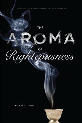 The Aroma of Righteousness: Scent and Seduction in Rabbinic Life and Literature - Green, Deborah A