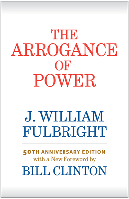 The Arrogance of Power - Fulbright, J William, and Clinton, Bill, President (Foreword by)