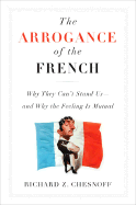 The Arrogance of the French: Why They Can't Stand Us--And Why the Feeling Is Mutual