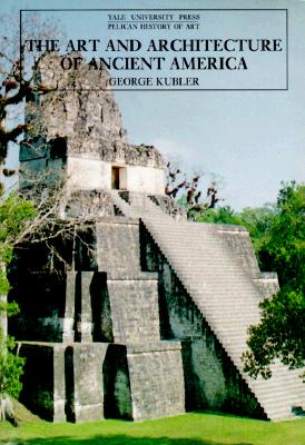 The Art and Architecture of Ancient America, Third Edition: The Mexican, Maya and Andean Peoples - Kubler, George, Professor