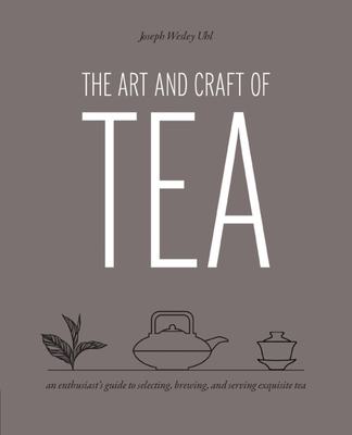The Art and Craft of Tea: An Enthusiast's Guide to Selecting, Brewing, and Serving Exquisite Tea - Uhl, Joseph Wesley