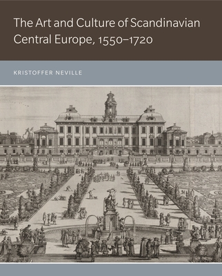 The Art and Culture of Scandinavian Central Europe, 1550-1720 - Neville, Kristoffer