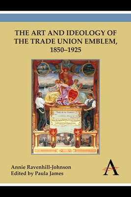 The Art and Ideology of the Trade Union Emblem, 1850-1925 - Ravenhill-Johnson, Annie, and James, Paula (Editor)