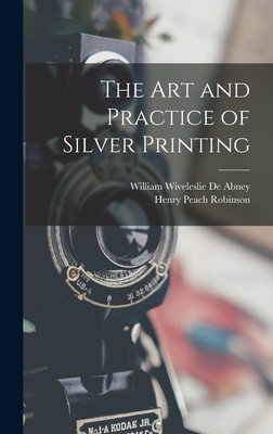The Art and Practice of Silver Printing - Robinson, Henry Peach, and De Abney, William Wiveleslie