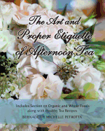 The Art and Proper Etiquette of Afternoon Tea: Includes Section on Organic and Whole Foods Along with Healthy Tea Recipes