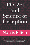 The Art and Science of Deception: Exploring the Psychology of Deception, Detection Of Lies and Misinformation, Emotional Intelligence, Cognitive Biases, and Media Literacy