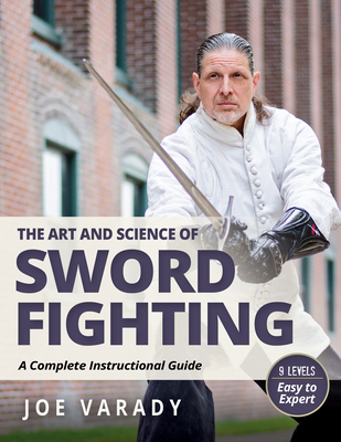 The Art and Science of Sword Fighting: A Complete Instructional Guide - Varady, Joe