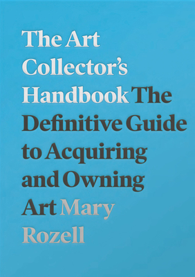 The Art Collector's Handbook: The Definitive Guide to Acquiring and Owning Art - Rozell, Mary