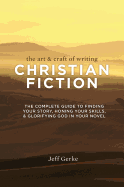 The Art & Craft of Writing Christian Fiction: The Complete Guide to Finding Your Story, Honing Your Skills, & Glorifying God in Your Novel