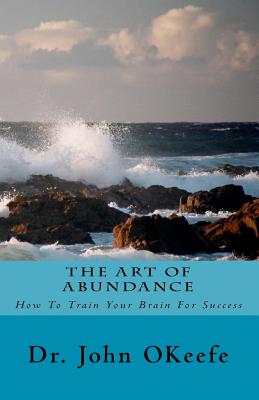 The Art Of Abundance: How To Train Your Brain For Success - Okeefe, John