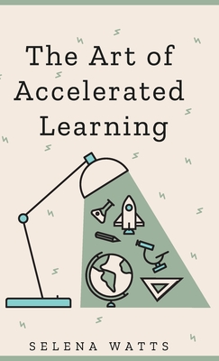 The Art of Accelerated Learning: Proven Scientific Strategies for Speed Reading, Faster Learning and Unlocking Your Full Potential - Watts, Selena