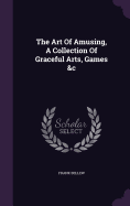The Art Of Amusing, A Collection Of Graceful Arts, Games &c