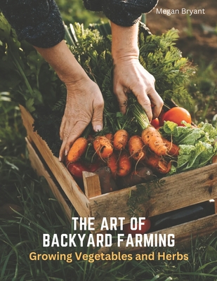 The Art of Backyard Farming: Growing Vegetables and Herbs - Bryant, Megan