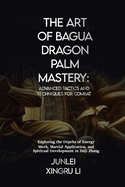 The Art of Bagua Dragon Palm Mastery: Advanced Tactics and Techniques for Combat: Exploring the Depths of Energy Work, Martial Application, and Spiritual Development in Taiji Zhang