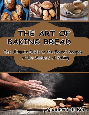 The Art of Baking Bread: The Ultimate Guide to the Secret Recipes of the Masters of Bread - I Libri Di Susale