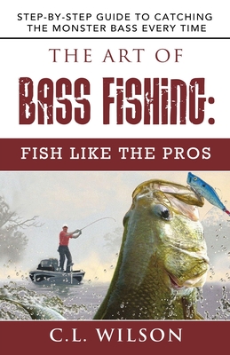 The Art of Bass Fishing: Fish Like the Pros: Step-by-Step Guide to Catching the Monster Bass Every Time - Wilson, C L