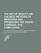 The Art of Beauty: Or, the Best Methods of Improving and Preserving the Shape, Carriage, and Complexion
